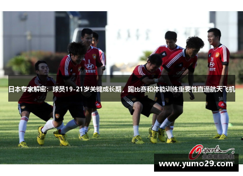 日本专家解密：球员19-21岁关键成长期，踢比赛和体能训练重要性直逼航天飞机