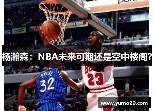 杨瀚森：NBA未来可期还是空中楼阁？